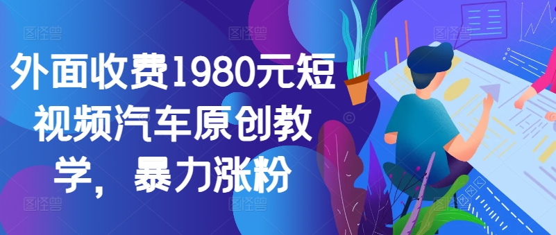 外面收费1980元短视频汽车原创教学，暴力涨粉-康仁安资源