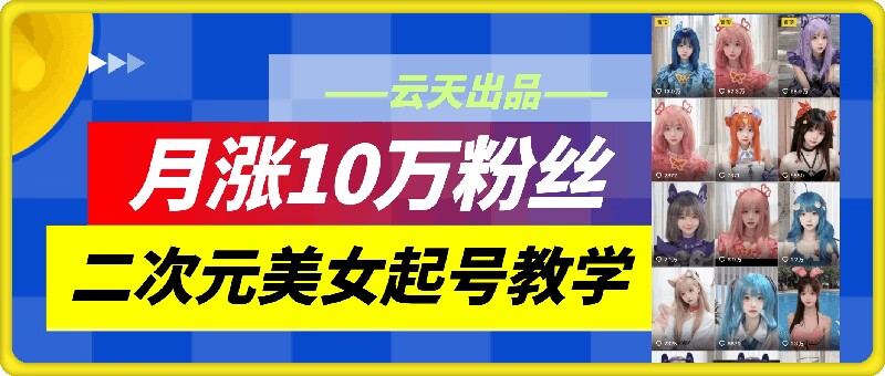 云天二次元美女起号教学，月涨10万粉丝，不判搬运-康仁安资源