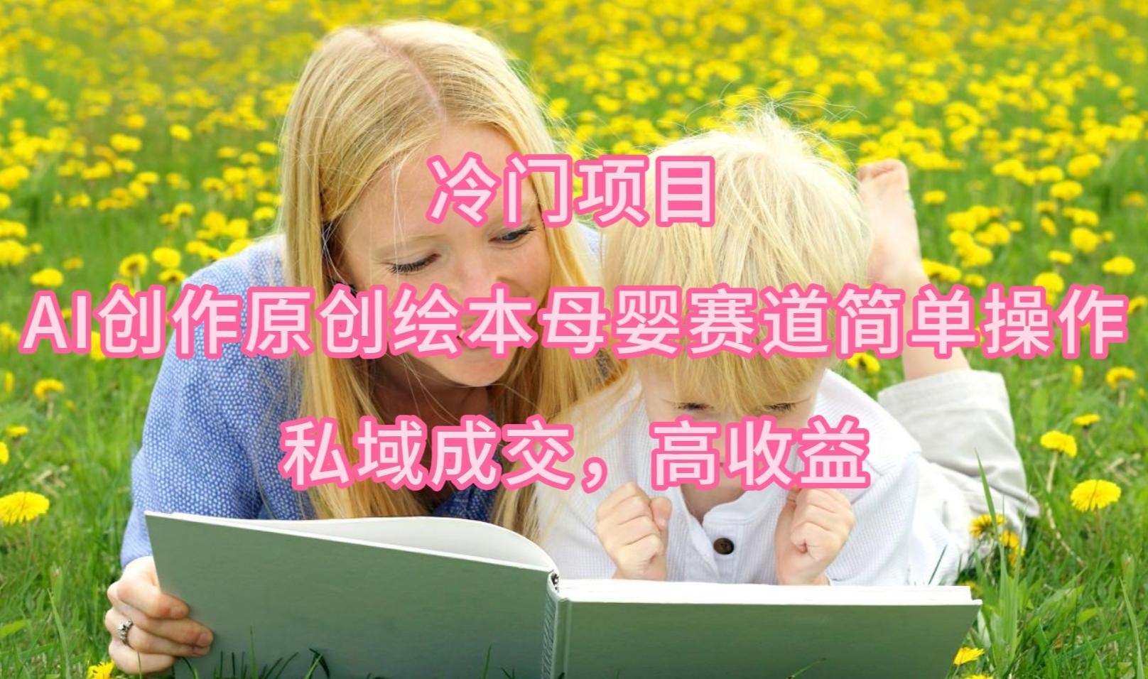(9726期)冷门项目，AI创作原创绘本母婴赛道简单操作，私域成交，高收益-康仁安资源