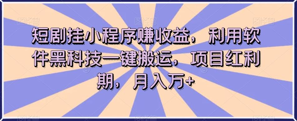短剧挂小程序赚收益，利用软件黑科技一键搬运，项目红利期，月入万+【揭秘】-康仁安资源