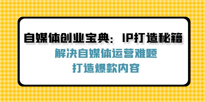 自媒体创业宝典：IP打造秘籍：解决自媒体运营难题，打造爆款内容-康仁安资源