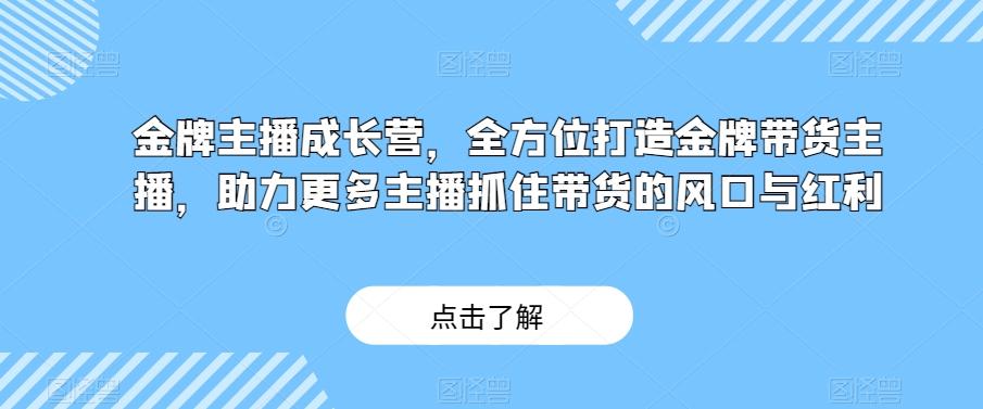 金牌主播成长营，全方位打造金牌带货主播，助力更多主播抓住带货的风口与红利-康仁安资源