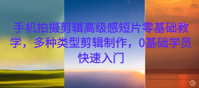 手机拍摄剪辑高级感短片零基础教学，多种类型剪辑制作，0基础学员快速入门-康仁安资源