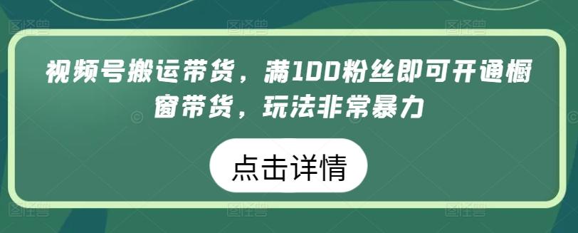 视频号搬运带货，满100粉丝即可开通橱窗带货，玩法非常暴力【揭秘】-康仁安资源