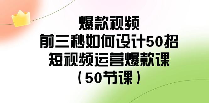 爆款视频前三秒如何设计50招：短视频运营爆款课(50节课)-康仁安资源