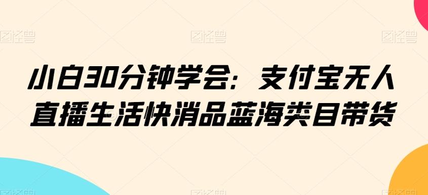小白30分钟学会：支付宝无人直播生活快消品蓝海类目带货【揭秘】-康仁安资源