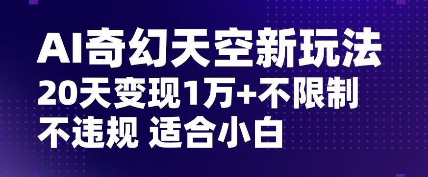 AI奇幻天空，20天变现五位数玩法，不限制不违规不封号玩法，适合小白操作【揭秘】-康仁安资源