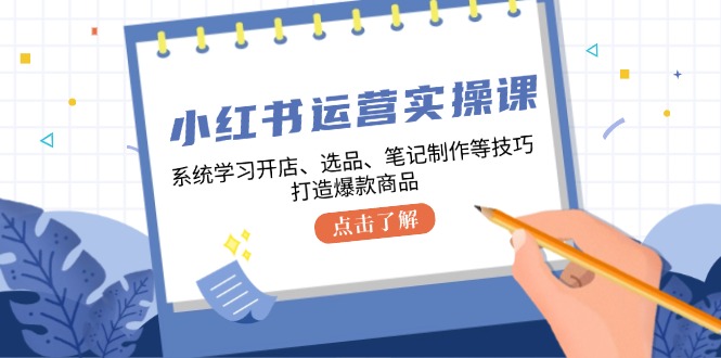 小红书运营实操课，系统学习开店、选品、笔记制作等技巧，打造爆款商品-康仁安资源