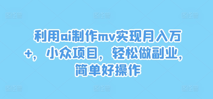 利用ai制作mv实现月入万+，小众项目，轻松做副业，简单好操作【揭秘】-康仁安资源