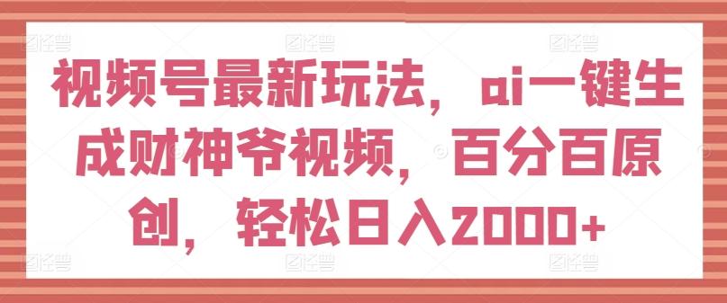 视频号最新玩法，ai一键生成财神爷视频，百分百原创，轻松日入2000+【揭秘】-康仁安资源