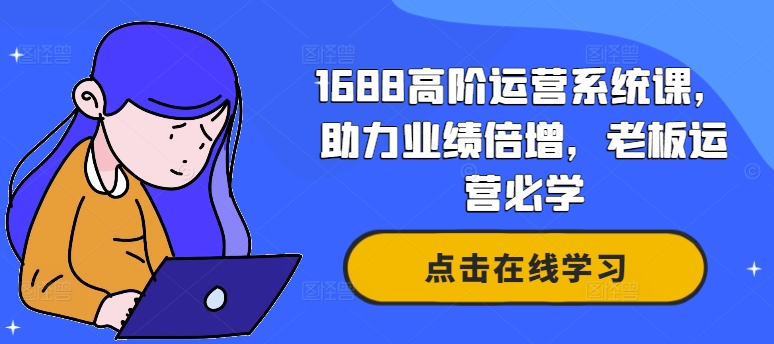 1688高阶运营系统课，助力业绩倍增，老板运营必学-康仁安资源