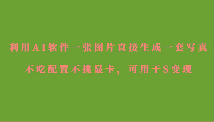 利用AI软件只需一张图片直接生成一套写真，不吃配置不挑显卡，可用于S变现-康仁安资源