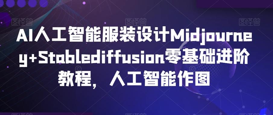 AI人工智能服装设计Midjourney+Stablediffusion零基础进阶教程，人工智能作图-康仁安资源