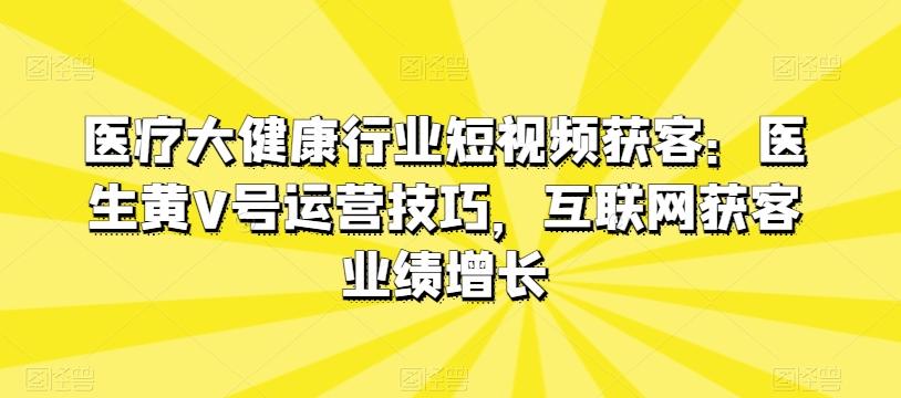 医疗大健康行业短视频获客：医生黄V号运营技巧，互联网获客业绩增长-康仁安资源