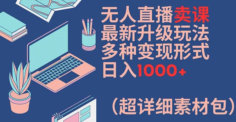 无人直播卖课最新升级玩法，多种变现形式，日入1000+(超详细素材包)【揭秘】-康仁安资源