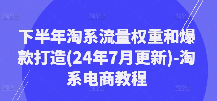 下半年淘系流量权重和爆款打造(24年7月更新)-淘系电商教程-康仁安资源