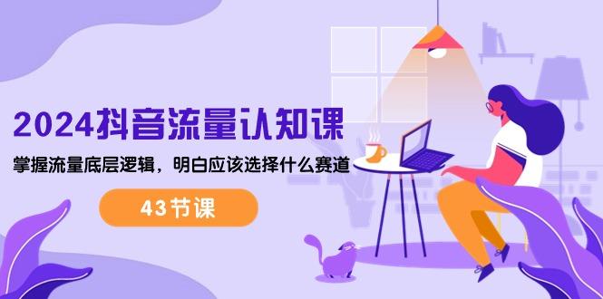 2024抖音流量·认知课：掌握流量底层逻辑，明白应该选择什么赛道 (43节课-康仁安资源