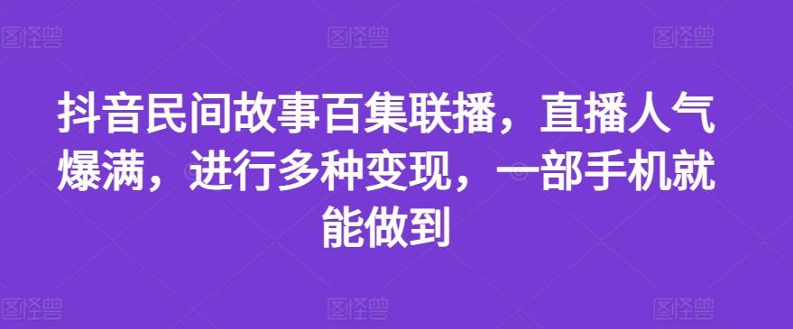 抖音民间故事百集联播，直播人气爆满，进行多种变现，一部手机就能做到【揭秘】-康仁安资源