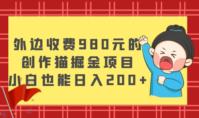 外边收费980元的，创作猫掘金项目，小白也能日入200+-康仁安资源
