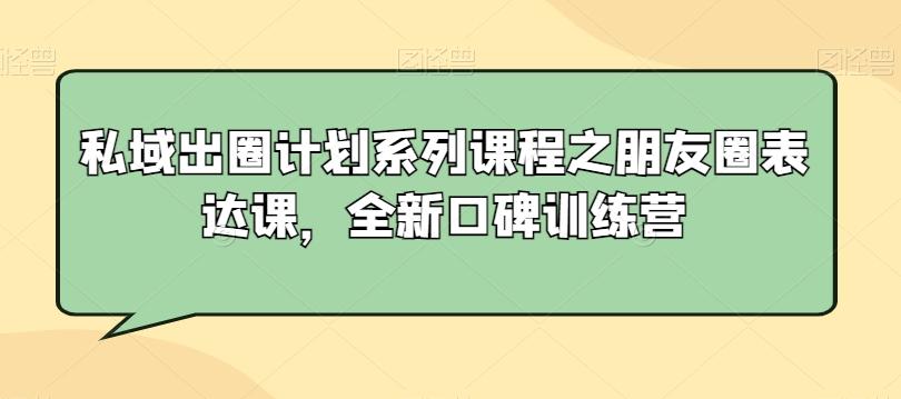 私域出圈计划系列课程之朋友圈表达课，全新口碑训练营-康仁安资源