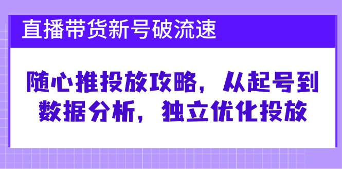 直播带货新号破 流速：随心推投放攻略，从起号到数据分析，独立优化投放-康仁安资源