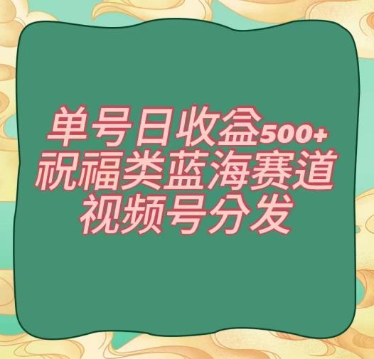 单号日收益500+、祝福类蓝海赛道、视频号分发【揭秘】-康仁安资源
