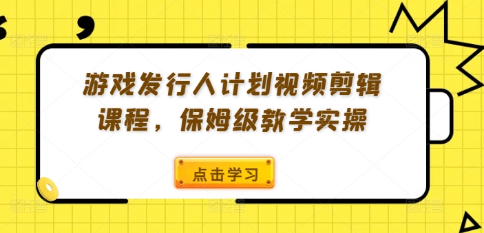游戏发行人计划视频剪辑课程，保姆级教学实操-康仁安资源