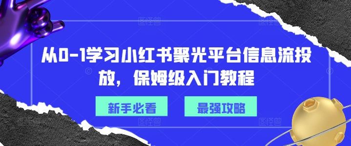从0-1学习小红书聚光平台信息流投放，保姆级入门教程-康仁安资源