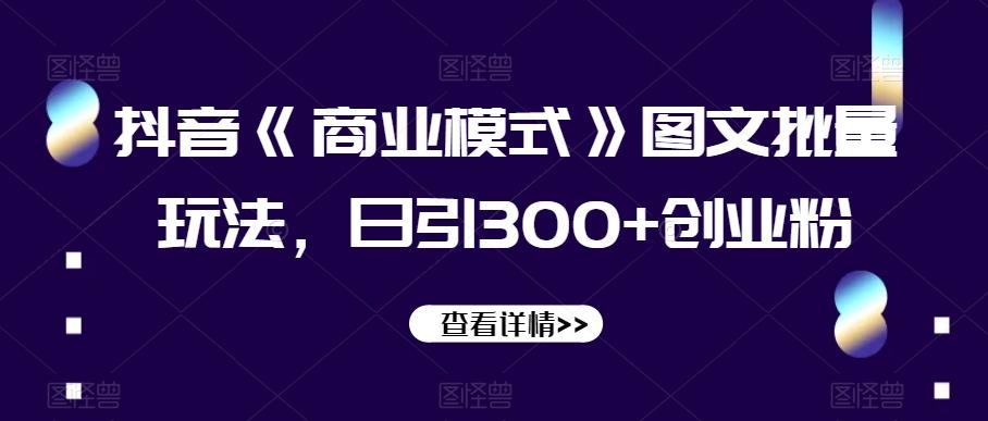抖音《商业模式》图文批量玩法，日引300+创业粉【揭秘】-康仁安资源