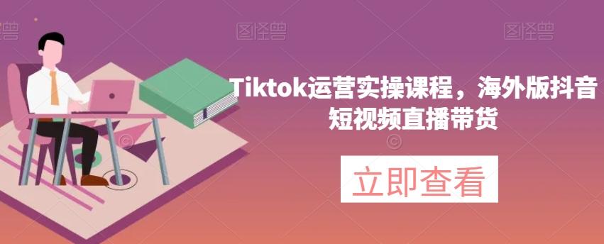 Tiktok运营实操课程，海外版抖音短视频直播带货-康仁安资源