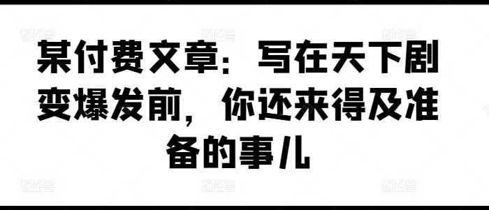 某付费文章：写在天下剧变爆发前，你还来得及准备的事儿-康仁安资源