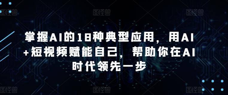 掌握AI的18种典型应用，用AI+短视频赋能自己，帮助你在AI时代领先一步-康仁安资源