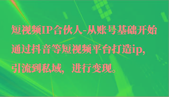 短视频IP合伙人-从账号基础开始通过抖音等短视频平台打造ip，引流到私域，进行变现。-康仁安资源