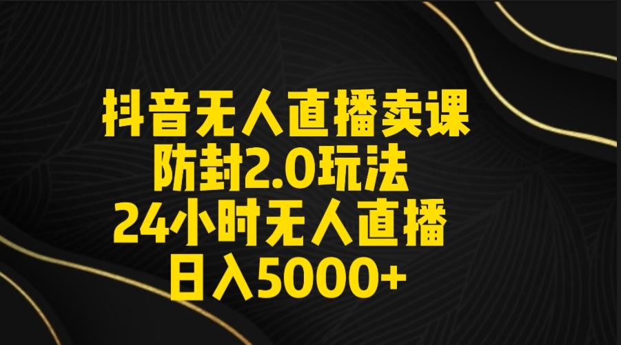 抖音无人直播卖课防封2.0玩法 打造日不落直播间 日入5000+附直播素材+音频-康仁安资源