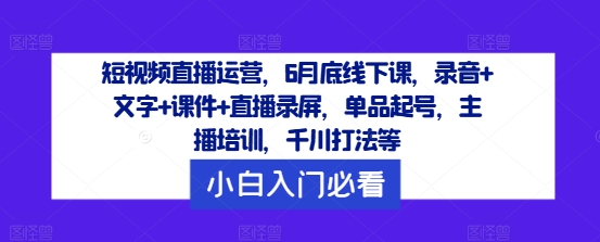 短视频直播运营，6月底线下课，录音+文字+课件+直播录屏，单品起号，主播培训，千川打法等-康仁安资源