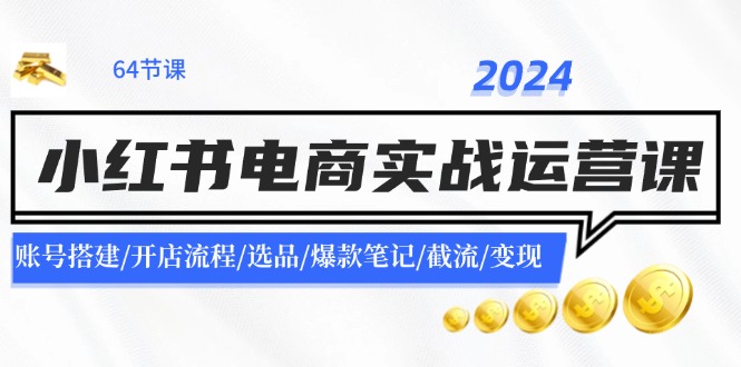 2024小红书电商实战运营课：账号搭建/开店流程/选品/爆款笔记/截流/变现-康仁安资源