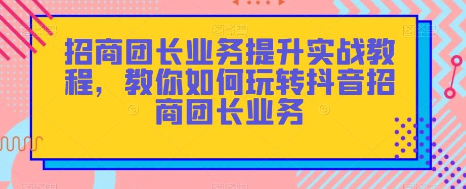 招商团长业务提升实战教程，教你如何玩转抖音招商团长业务-康仁安资源