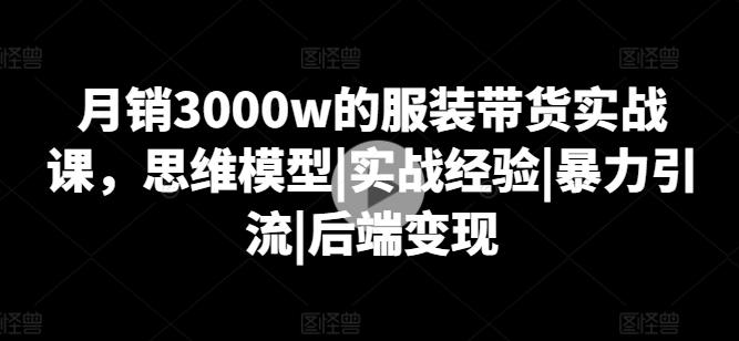 月销3000w的服装带货实战课，思维模型|实战经验|暴力引流|后端变现-康仁安资源