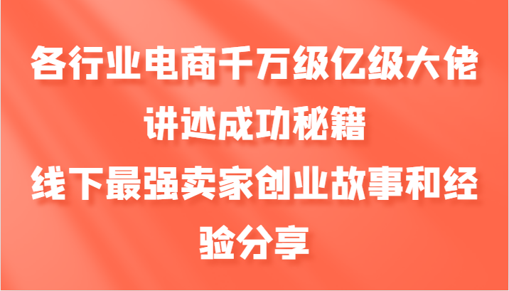 各行业电商千万级亿级大佬讲述成功秘籍，线下最强卖家创业故事和经验分享-康仁安资源