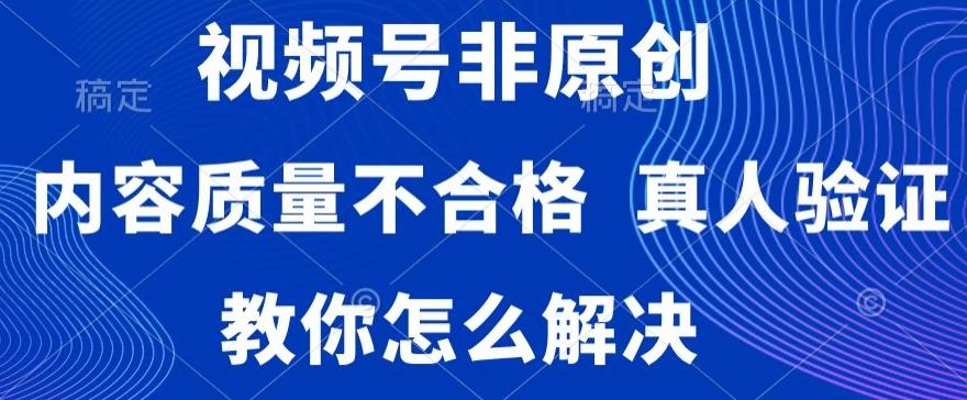 视频号非原创，内容质量不合格，真人验证，违规怎么解决【揭秘】-康仁安资源