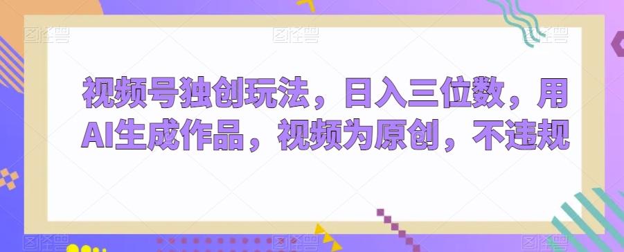 视频号独创玩法，日入三位数，用AI生成作品，视频为原创，不违规-康仁安资源