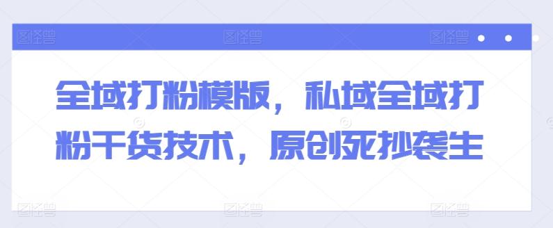 全域打粉模版，私域全域打粉干货技术，原创死抄袭生-康仁安资源