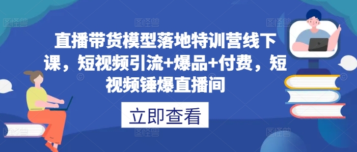 直播带货模型落地特训营线下课，​短视频引流+爆品+付费，短视频锤爆直播间-康仁安资源