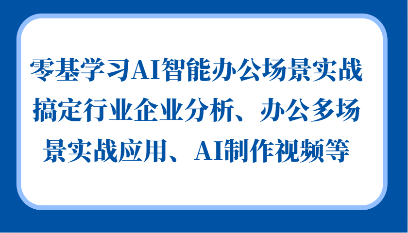 零基学习AI智能办公场景实战，搞定行业企业分析、办公多场景实战应用、AI制作视频等-康仁安资源