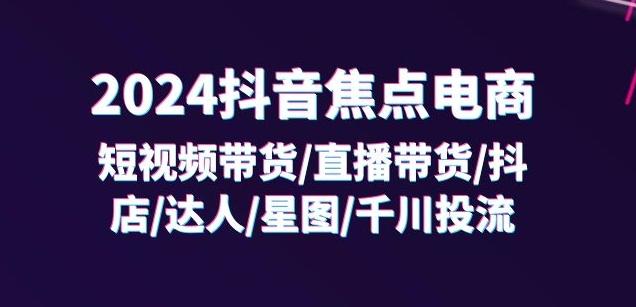 2024抖音焦点电商：短视频带货/直播带货/抖店/达人/星图/千川投流/32节课-康仁安资源