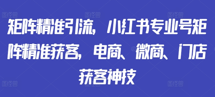 矩阵精准引流，小红书专业号矩阵精准获客，电商、微商、门店获客神技-康仁安资源