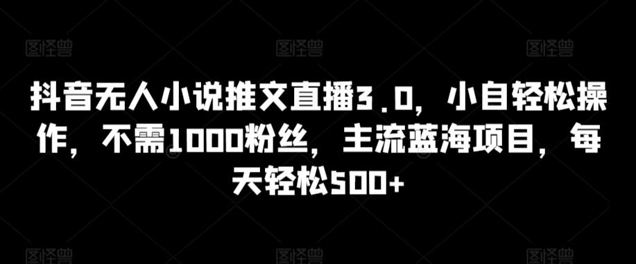 抖音无人小说推文直播3.0，小自轻松操作，不需1000粉丝，主流蓝海项目，每天轻松500+【揭秘】-康仁安资源