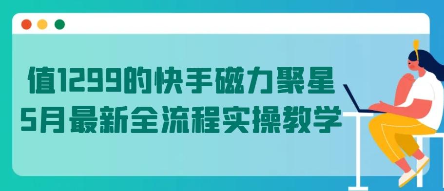 值1299的快手磁力聚星5月最新全流程实操教学【揭秘】-康仁安资源