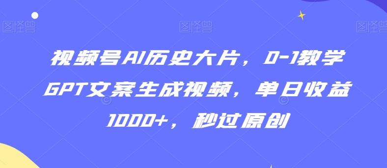 视频号AI历史大片，0-1教学GPT文案生成视频，单日收益1000+，秒过原创【揭秘】-康仁安资源