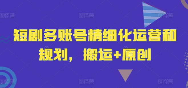 短剧多账号精细化运营和规划，搬运+原创-康仁安资源
